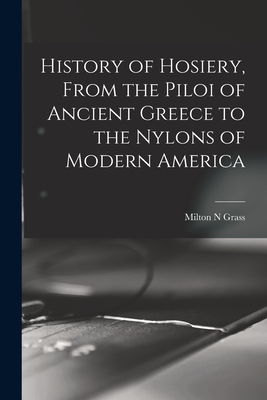 History of Hosiery, From the Piloi of Ancient Greece to the Nylons of Modern America - Milton N. Grass