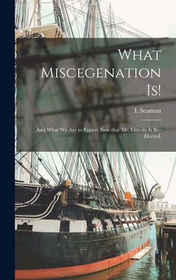 What Miscegenation is!: and What We Are to Expect Now That Mr. Lincoln is Re-elected. - L. Seaman