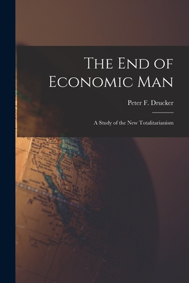 The End of Economic Man: a Study of the New Totalitarianism - Peter F. (peter Ferdinand) Drucker