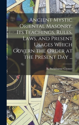Ancient Mystic Oriental Masonry, Its Teachings, Rules, Laws, and Present Usages Which Govern the Order at the Present Day ... - R. Swinburne (reuben Swinburn Clymer