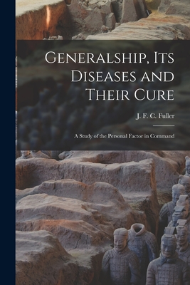Generalship, Its Diseases and Their Cure; a Study of the Personal Factor in Command - J. F. C. (john Frederick Char Fuller