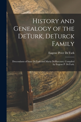 History and Genealogy of the DeTurk, DeTurck Family; Descendants of Isaac DeTurk and Maria DeHarcourt, Compiled by Eugene P. DeTurk. - Eugene Peter 1865- Deturk