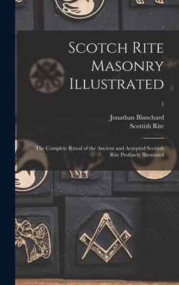 Scotch Rite Masonry Illustrated: the Complete Ritual of the Ancient and Accepted Scottish Rite Profusely Illustrated; 1 - Jonathan 1811-1892 Blanchard