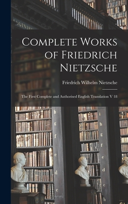 Complete Works of Friedrich Nietzsche: The First Complete and Authorised English Translation V 18 - Friedrich Wilhelm 1844-1900 Nietzsche