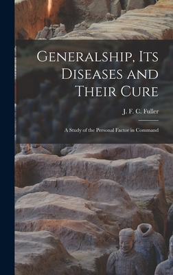 Generalship, Its Diseases and Their Cure; a Study of the Personal Factor in Command - J. F. C. (john Frederick Char Fuller