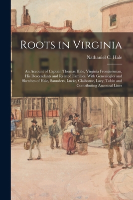 Roots in Virginia; an Account of Captain Thomas Hale, Virginia Frontiersman, His Descendants and Related Families. With Genealogies and Sketches of Ha - Nathaniel C. (nathaniel Claibor Hale