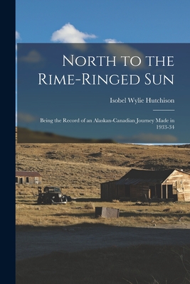 North to the Rime-ringed Sun: Being the Record of an Alaskan-Canadian Journey Made in 1933-34 - Isobel Wylie 1889-1982 Hutchison
