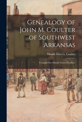 Genealogy of John M. Coulter of Southwest Arkansas; Compiled by Maude Graves Coulter. - Maude Graves Coulter