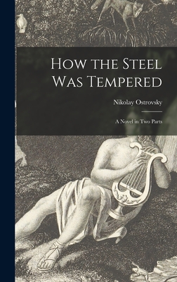 How the Steel Was Tempered: a Novel in Two Parts - Nikolay 1904-1936 Ostrovsky