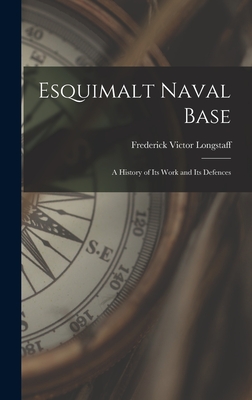 Esquimalt Naval Base: a History of Its Work and Its Defences - Frederick Victor 1879-1961 Longstaff