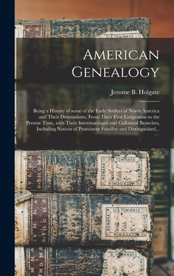 American Genealogy: Being a History of Some of the Early Settlers of North America and Their Descendants, From Their First Emigration to t - Jerome B. (jerome Bonaparte) Holgate