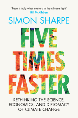 Five Times Faster: Rethinking the Science, Economics, and Diplomacy of Climate Change - Simon Sharpe