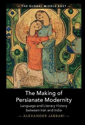 The Making of Persianate Modernity: Language and Literary History Between Iran and India - Alexander Jabbari