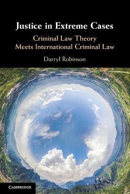 Justice in Extreme Cases: Criminal Law Theory Meets International Criminal Law - Darryl Robinson