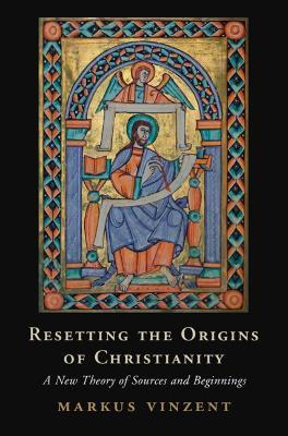 Resetting the Origins of Christianity: A New Theory of Sources and Beginnings - Markus Vinzent