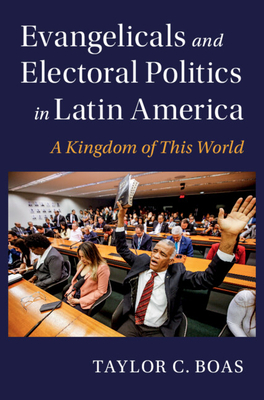 Evangelicals and Electoral Politics in Latin America: A Kingdom of This World - Taylor C. Boas