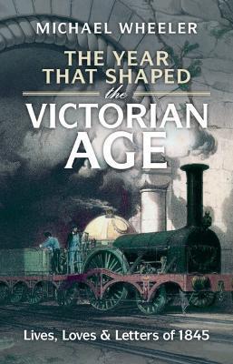 The Year That Shaped the Victorian Age: Lives, Loves and Letters of 1845 - Michael Wheeler