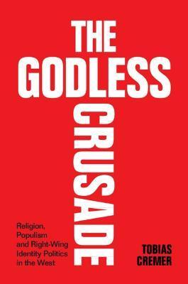 The Godless Crusade: Religion, Populism and Right-Wing Identity Politics in the West - Tobias Cremer