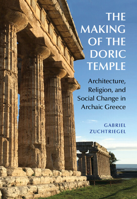 The Making of the Doric Temple: Architecture, Religion, and Social Change in Archaic Greece - Gabriel Zuchtriegel