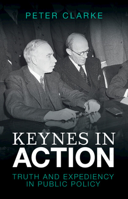 Keynes in Action: Truth and Expediency in Public Policy - Peter Clarke