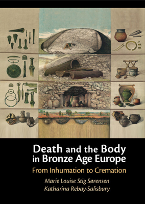 Death and the Body in Bronze Age Europe: From Inhumation to Cremation - Marie Louise Stig Sørensen