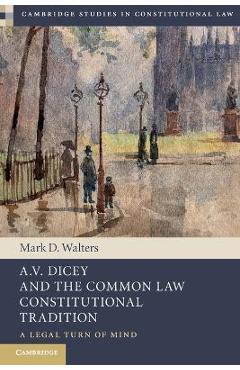 Coperta cărții 'A.V. Dicey and the Common Law Constitutional Tradition: A Legal Turn of Mind - Mark D. Walters'