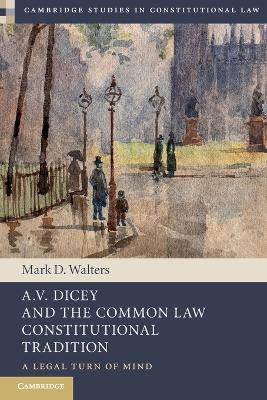 A.V. Dicey and the Common Law Constitutional Tradition: A Legal Turn of Mind - Mark D. Walters