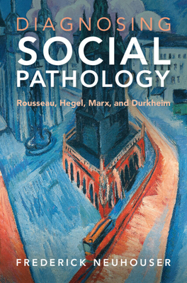 Diagnosing Social Pathology: Rousseau, Hegel, Marx, and Durkheim - Frederick Neuhouser