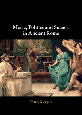 Music, Politics and Society in Ancient Rome - Harry Morgan