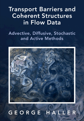 Transport Barriers and Coherent Structures in Flow Data: Advective, Diffusive, Stochastic and Active Methods - George Haller