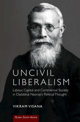 Uncivil Liberalism: Labour, Capital and Commercial Society in Dadabhai Naoroji's Political Thought - Vikram Visana