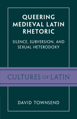 Queering Medieval Latin Rhetoric: Silence, Subversion, and Sexual Heterodoxy - David Townsend
