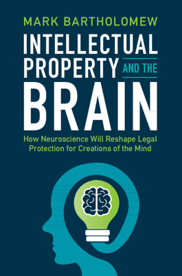 Intellectual Property and the Brain: How Neuroscience Will Reshape Legal Protection for Creations of the Mind - Mark Bartholomew