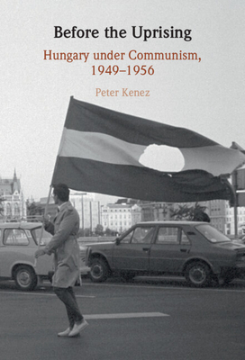 Before the Uprising: Hungary Under Communism, 1949-1956 - Peter Kenez