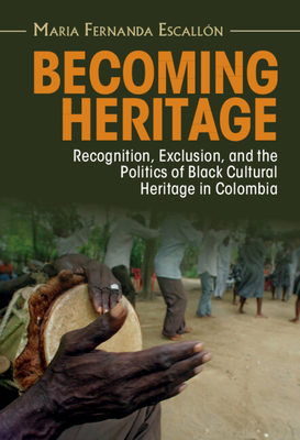 Becoming Heritage: Recognition, Exclusion, and the Politics of Black Cultural Heritage in Colombia - Maria Fernanda Escallón