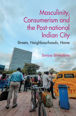 Masculinity, Consumerism and the Post-National Indian City: Streets, Neighbourhoods, Home - Sanjay Srivastava