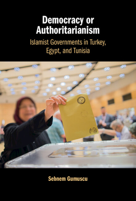 Democracy or Authoritarianism: Islamist Governments in Turkey, Egypt, and Tunisia - Sebnem Gumuscu