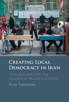 Creating Local Democracy in Iran: State Building and the Politics of Decentralization - Kian Tajbakhsh