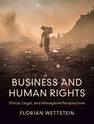 Business and Human Rights: Ethical, Legal, and Managerial Perspectives - Florian Wettstein