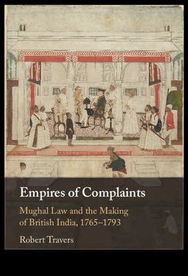 Empires of Complaints: Mughal Law and the Making of British India, 1765-1793 - Robert Travers