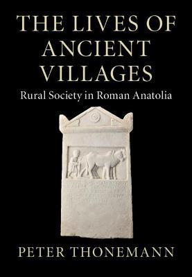 The Lives of Ancient Villages: Rural Society in Roman Anatolia - Peter Thonemann