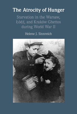 The Atrocity of Hunger: Starvation in the Warsaw, Lodz, and Krakow Ghettos During World War II - Helene J. Sinnreich