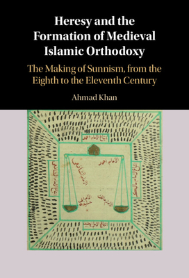 Heresy and the Formation of Medieval Islamic Orthodoxy: The Making of Sunnism, from the Eighth to the Eleventh Century - Ahmad Khan