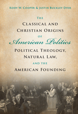 The Classical and Christian Origins of American Politics: Political Theology, Natural Law, and the American Founding - Kody W. Cooper