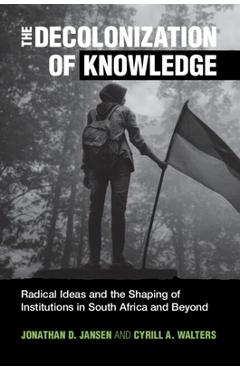 Coperta cărții 'The Decolonization of Knowledge: Radical Ideas and the Shaping of Institutions in South Africa and Beyond - Jonathan D.'