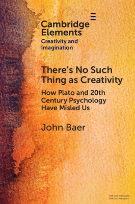 There's No Such Thing as Creativity: How Plato and 20th Century Psychology Have Misled Us - John Baer