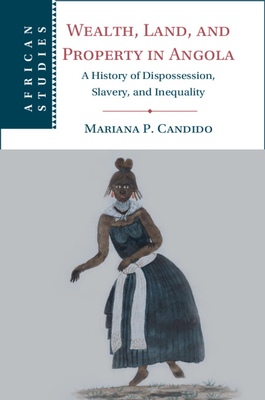 Wealth, Land, and Property in Angola: A History of Dispossession, Slavery, and Inequality - Mariana P. Candido