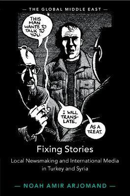 Fixing Stories: Local Newsmaking and International Media in Turkey and Syria - Noah Amir Arjomand