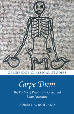 Carpe Diem: The Poetics of Presence in Greek and Latin Literature - Robert A. Rohland