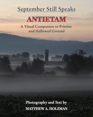 September Still Speaks: Antietam, A Visual Companion to Pristine and Hallowed Ground - Matthew A. Holzman